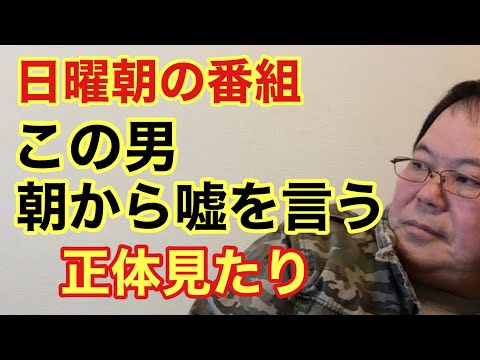 【第1001回】日曜朝の番組 この男 朝から嘘を言う 正体見たり