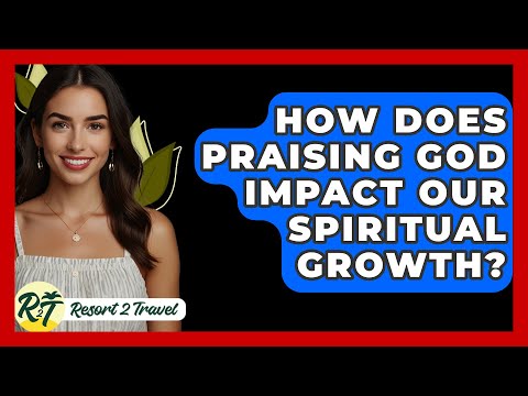 How Does Praising God Impact Our Spiritual Growth? - Resort 2 Travel