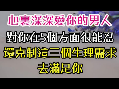 心裏深深愛你的男人，對你在5個方面很能忍，還克制這三個生理需求，去滿足你。#愛你 #男人 #生理 #滿足 #-| 三重愛 lovery