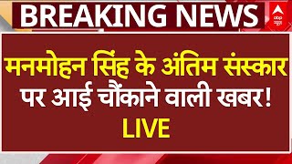 Manmohan Singh Passes Away LIVE: मनमोहन सिंह के अंतिम संस्कार पर आई चौंकाने वाली खबर! LIVE