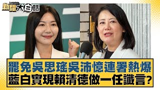 罷免吳思瑤吳沛憶連署熱爆 藍白實現賴清德做一任讖言？【新聞大白話】20250112-7｜謝寒冰 鄭村棋 詹江村