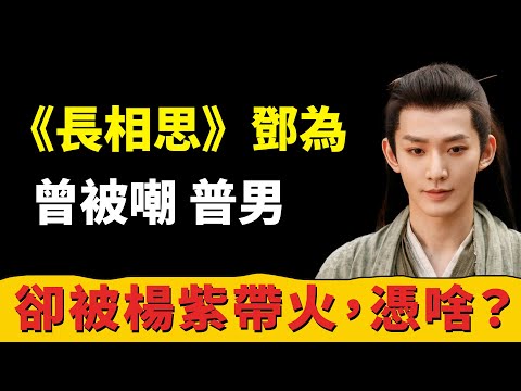 《長相思》鄧為，曾被嘲普男、撞臉肖戰、被於正內涵，卻被楊紫帶火