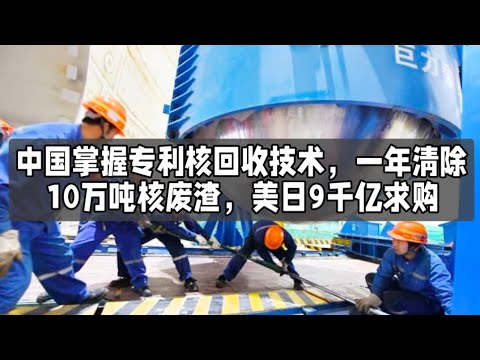 中国掌握专利核回收技术，一年清除10万吨核废渣，美日9千亿求购