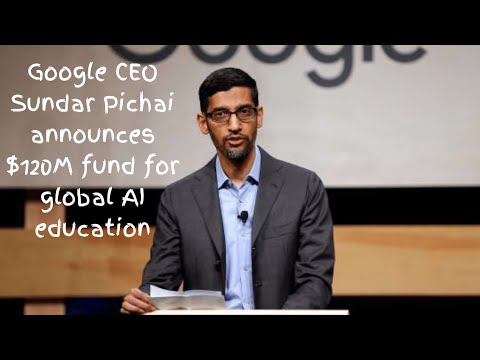 Google CEO Sundar Pichai announces $120M fund for global AI education