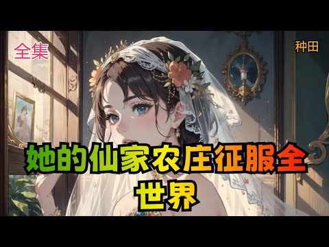 【她的仙家农庄征服全世界】全集：天才博士方芸在经历被欺辱和失业之后，又遭遇车祸谋杀，却意外因祸得福，以血脉开启了随身仙府