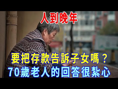 人到晚年，要把存款告訴子女嗎？一位70歲老人的回答很紮心