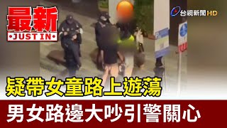 疑帶女童路上遊蕩 男女路邊大吵引警關心【最新快訊】