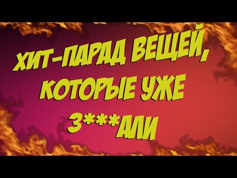 Хит-парад вещей, которые уже з***али