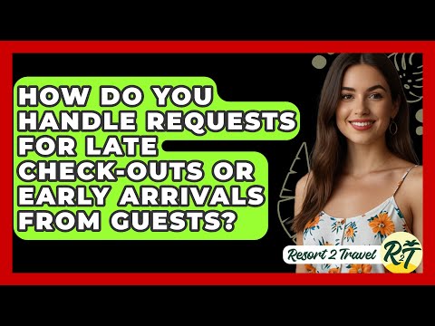 How Do You Handle Requests for Late Check-Outs or Early Arrivals from Guests? - Resort 2 Travel