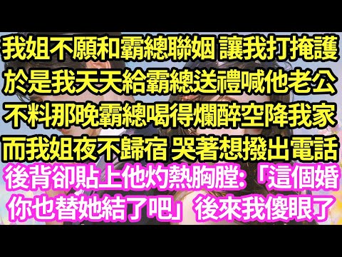 我姐不願和霸總聯姻譲我打掩護，於是我天天給霸總送禮喊他老公，不料那晚霸總喝得爛醉空降我家，而我姐夜不歸宿 哭著想撥出電話，後背卻贴上他灼熱胸膛:這個婚你也替她結吧後來我傻眼了#甜寵#灰姑娘#霸道總裁