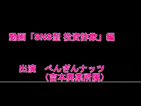 動画「SNS型投資詐欺」編（出演：ぺんぎんナッツ（吉本興業所属）