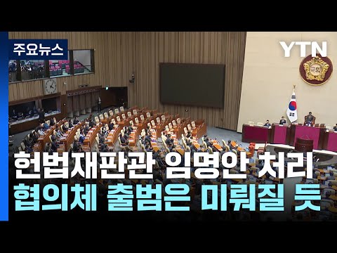 오늘 헌법재판관 임명동의안 처리...국정협의체 출범은 미뤄질 듯 / YTN