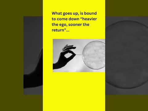 What goes up, is bound to come down “heavier the ego, sooner the return”