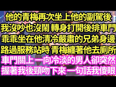 他的青梅再次坐上他的副駕後，我沒吵也沒鬧 轉身打開後排車門，乖乖坐在他清冷嚴肅的兄弟身邊，路過服務站時 青梅纏著他去廁所，車門關上一向冷淡的男人卻突然握著我後頸吻下來一句話我傻眼!#甜寵#小說#霸總