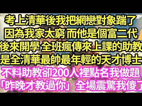 考上清華後我把網戀對象踹了，因為我家太窮 而他是個富二代，後來開學 全班瘋傳來上課的助教是全清華最帥最年輕天才博士，不料助教卻200人裡點名我做題「昨晚才教過你」全場震驚我傻了#甜寵#灰姑娘#霸道總裁