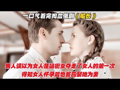 一口气看完狗血俄剧《船长》男人误以为女人是站街女夺走了女人的第一次，得知女人怀孕后也答应娶她为妻