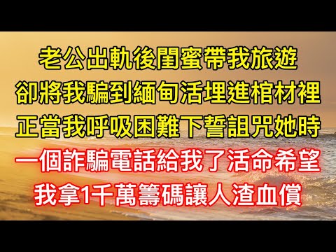 老公出軌後閨蜜帶我旅遊，卻將我騙到緬甸活埋進棺材裡，正當我呼吸困難下誓詛咒她時，一個詐騙電話給我了活命希望，我拿1千萬籌碼讓人渣血償