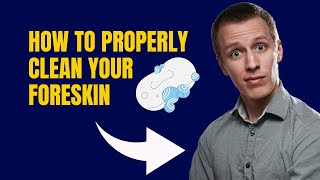 How to Properly Clean Your Foreskin - A Complete and Detailed Guide