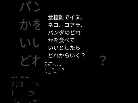 食糧難でイヌ、ネコ、コアラ、パンダのどれかを食べていいとしたらどれからいく？