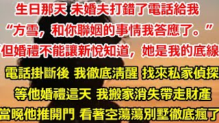 生日那天 未婚夫打錯了電話給我。“方雪，和你聯姻的事情我答應了。”“但婚禮不能讓新悅知道，她是我的底線。”電話掛斷後 我徹底清醒 找來私家偵探等他婚禮這天 我搬家消失帶走財產#总裁 #感情