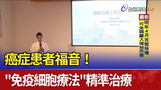 癌症患者福音！"免疫細胞療法"精準治療