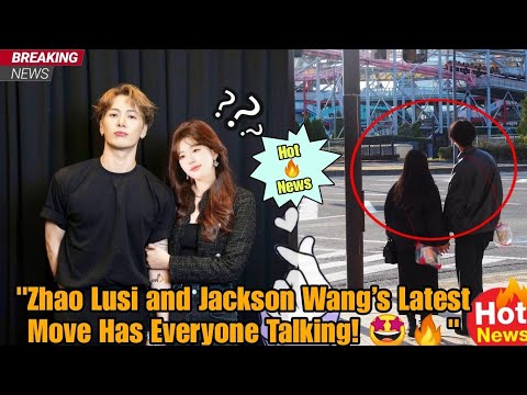 "Zhao Lusi and Jackson Wang’s Latest Move Has Everyone Talking! 🤩🔥"