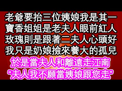 老爺要抬三位姨娘我是其一，寶香姐姐是老夫人眼前紅人，玫瑰則是跟著二夫人心頭好，我只是奶娘撿來養大的孤兒，於是當夫人和離遠走江南，夫人我不願當姨娘跟您走| #為人處世#生活經驗#情感故事#養老#退休