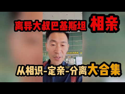 【一口气看完】中国离异中年大叔，巴基斯坦相亲之路，从相识-定亲-分离全过程大合集 #山东小汉 #巴基斯坦相亲 #相亲之路