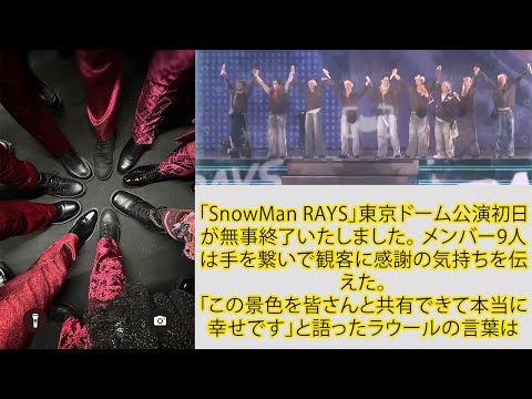 「SnowMan RAYS」東京ドーム公演初日が無事終了いたしました。 メンバー9人は手を繋いで観客に感謝の気持ちを伝えた。「この景色を皆さんと共有できて本当に幸せです」と語ったラウールの言葉は