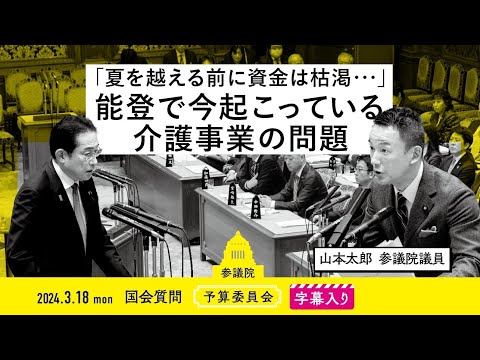 山本太郎【『夏を越える前に資金は枯渇・・・』能登で今起こっている、介護事業の問題について】 2024.3.18 予算委員会 字幕入りフル