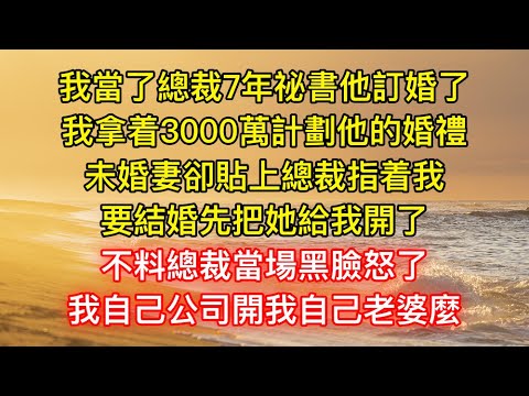 我當了總裁7年祕書他訂婚了，我拿着3000萬計劃他的婚禮，未婚妻卻貼上總裁指着我，要結婚先把她給我開了，不料總裁當場黑臉怒了，我自己公司開我自己老婆麼