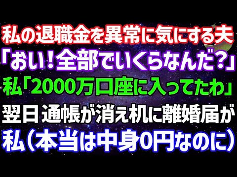 【スカッとする話】私の退職金が気になって仕方がない夫「いくらあるんだ？」私「2000万くらい…口座に入金されたわ」→翌日、離婚届を置いて夫と通帳、印鑑が消えていた。私（本当は中身0円なのに）