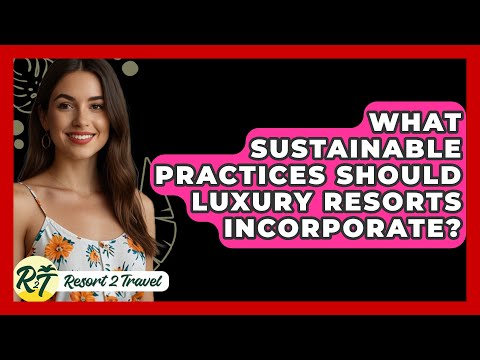 What Sustainable Practices Should Luxury Resorts Incorporate? - Resort 2 Travel