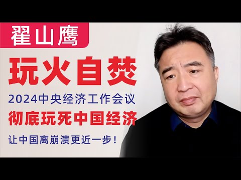 翟山鹰：玩火自焚，2024中央经济工作会议彻底玩死中国经济｜让中国离崩溃更近一步