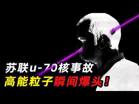 苏联U-70核事故，科学家被高能粒子爆头，遭受40倍辐射竟活了下来