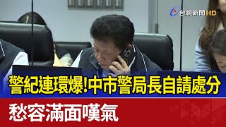 警紀連環爆！中市警局長自請處分 愁容滿面嘆氣