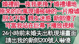 婚禮前一夜我更換了婚禮場地，原來百萬現場被砸的一片廢墟，朋友不解 親友迷惑 新郎傻了，可當我站在巨幕下播放視頻，24小時前未婚夫出軌現場畫面，請出我的新郎200號人嚇傻 【顧亞男】【高光女主】【爽文】