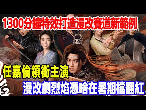 1300分鐘特效，打造漫改賽道新範例，任嘉倫領銜主演，漫改劇《烈焰》憑啥在暑期檔“翻紅”！2號警報玲#任嘉倫