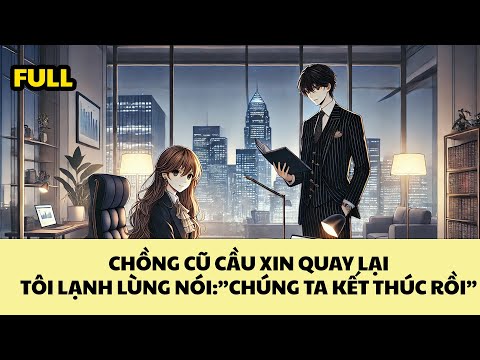 [FULL REVIEW] CHỒNG CŨ CẦU XIN QUAY LẠI, TÔI LẠNH LÙNG NÓI "CHÚNG TA KẾT THÚC RỒI"