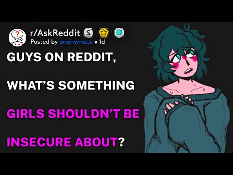 Guys on Reddit, what’s something girls shouldn’t be insecure about? (r/AskReddit)