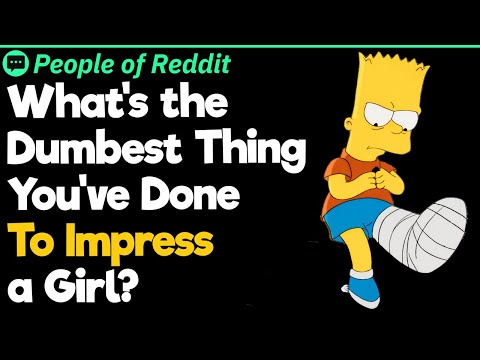 What's the Dumbest Thing You've Done To Impress A Girl?