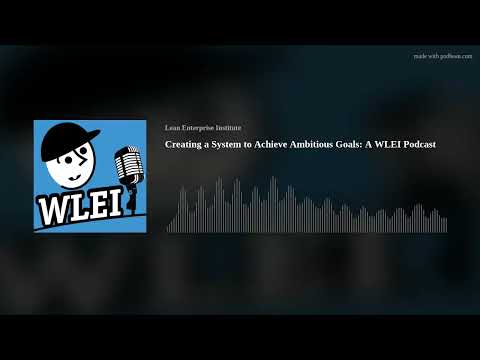 Creating a System to Achieve Ambitious Goals: A WLEI Podcast