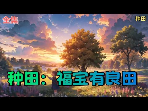 【种田：福宝有良田】全集：全是小子的喻家，捡了个小丫头回来。 谁曾想，收养小丫头之后，地里庄稼使劲长，出去打猎猎物堆满仓，就连上山捡菌子都能捡回人参灵芝，随便救个人那都是大有来头！