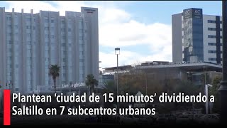 Plantean ‘ciudad de 15 minutos’ dividiendo a Saltillo en 7 subcentros urbanos