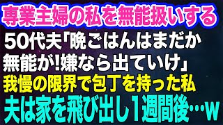 【スカッとする話】専業主婦の私を無能扱いする亭主関白50代夫「晩ごはんはまだか無能が！嫌なら出ていけ」→我慢の限界で包丁を持った私。すると夫は家を飛び出し1週間後…ｗ