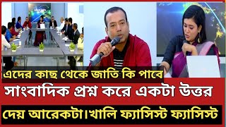 সাংবাদিক প্রশ্ন করে একটা উত্তর দেয় আরেকটা।।খালি  ফ্যাসিস্ট বলে গান।