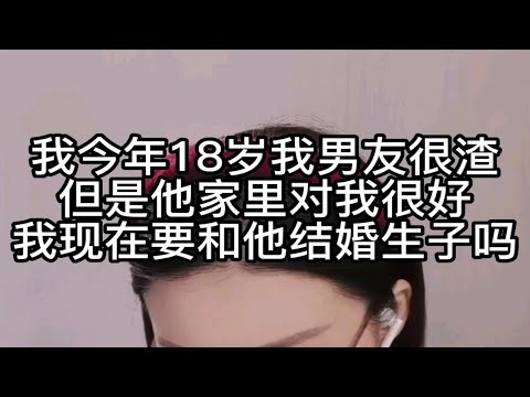 我今年18岁，我男友很渣，但是他家里对我很好，我现在要和她结婚生子吗？