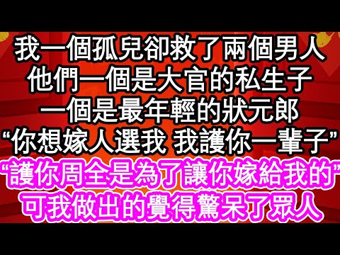 我一個孤兒卻救了兩個男人，他們一個是大官的私生子，一個是最年輕的狀元郎，“你想嫁人選我 我護你一輩子”“護你周全是為了讓你嫁給我的”可我做出的覺得驚呆了眾人| #為人處世#生活經驗#情感故事#養老