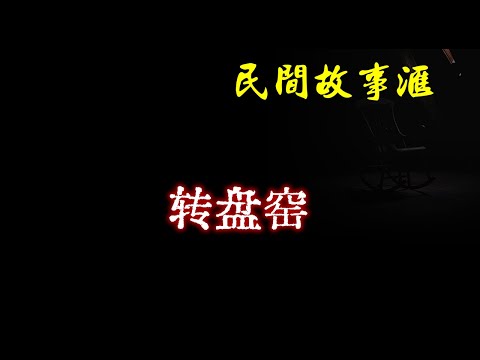 【民间故事】转盘窑 | 民间奇闻怪事、灵异故事、鬼故事、恐怖故事