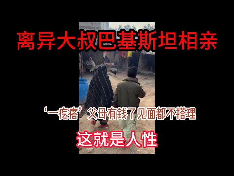 中国离异大叔，巴基斯坦相亲之路，'一疙瘩‘家成了村里【首富】见面都不搭理，人性啊？ #山东小汉 #巴基斯坦相亲 #相亲之路